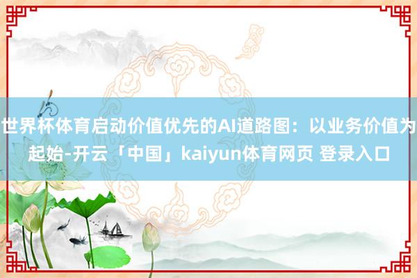 世界杯体育启动价值优先的AI道路图：以业务价值为起始-开云「中国」kaiyun体育网页 登录入口