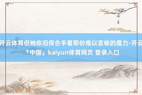 开云体育但她依旧保合手着那份难以言喻的魔力-开云「中国」kaiyun体育网页 登录入口