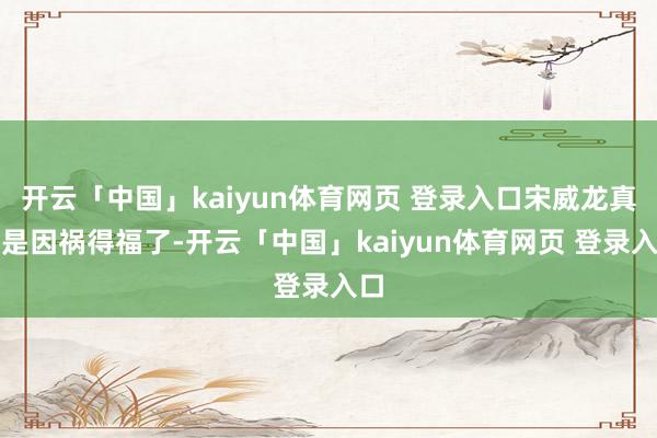 开云「中国」kaiyun体育网页 登录入口宋威龙真的是因祸得福了-开云「中国」kaiyun体育网页 登录入口