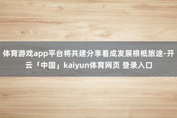 体育游戏app平台将共建分享看成发展根柢旅途-开云「中国」kaiyun体育网页 登录入口