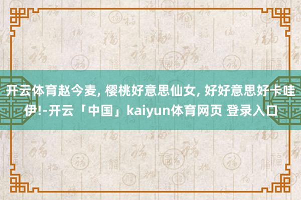 开云体育赵今麦, 樱桃好意思仙女, 好好意思好卡哇伊!-开云「中国」kaiyun体育网页 登录入口