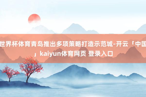 世界杯体育青岛推出多项策略打造示范城-开云「中国」kaiyun体育网页 登录入口