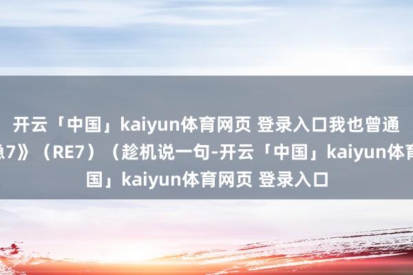 开云「中国」kaiyun体育网页 登录入口我也曾通关了《生化危急7》（RE7）（趁机说一句-开云「中国」kaiyun体育网页 登录入口