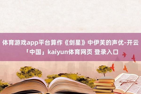 体育游戏app平台算作《剑星》中伊芙的声优-开云「中国」kaiyun体育网页 登录入口