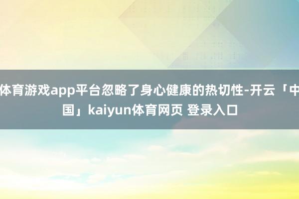 体育游戏app平台忽略了身心健康的热切性-开云「中国」kaiyun体育网页 登录入口