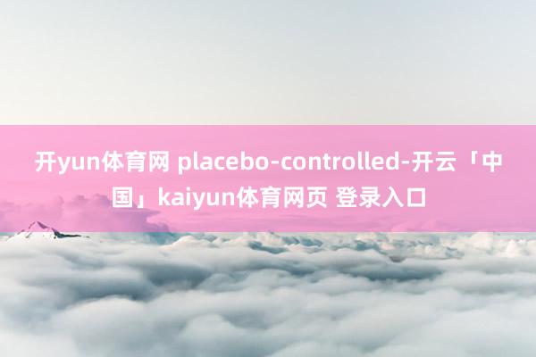开yun体育网 placebo-controlled-开云「中国」kaiyun体育网页 登录入口