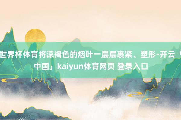 世界杯体育将深褐色的烟叶一层层裹紧、塑形-开云「中国」kaiyun体育网页 登录入口