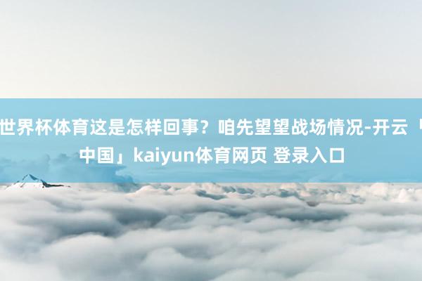 世界杯体育这是怎样回事?咱先望望战场情况-开云「中国」kaiyun体育网页 登录入口