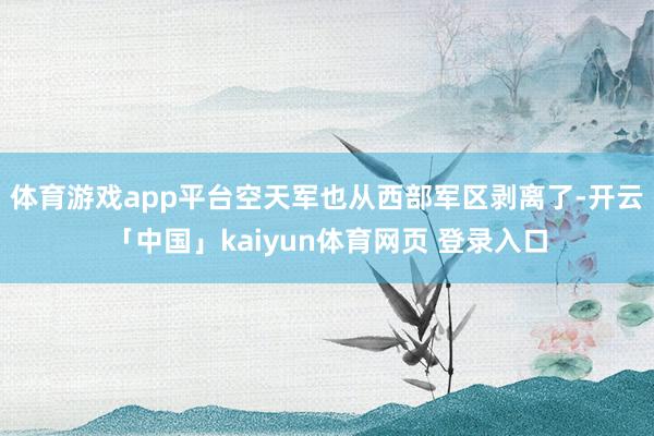 体育游戏app平台空天军也从西部军区剥离了-开云「中国」kaiyun体育网页 登录入口