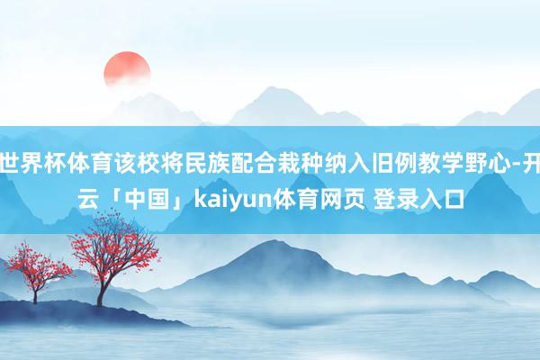世界杯体育该校将民族配合栽种纳入旧例教学野心-开云「中国」kaiyun体育网页 登录入口