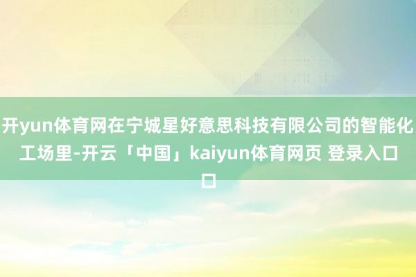 开yun体育网在宁城星好意思科技有限公司的智能化工场里-开云「中国」kaiyun体育网页 登录入口