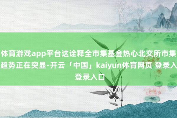 体育游戏app平台这诠释全市集基金热心北交所市集的趋势正在突显-开云「中国」kaiyun体育网页 登录入口