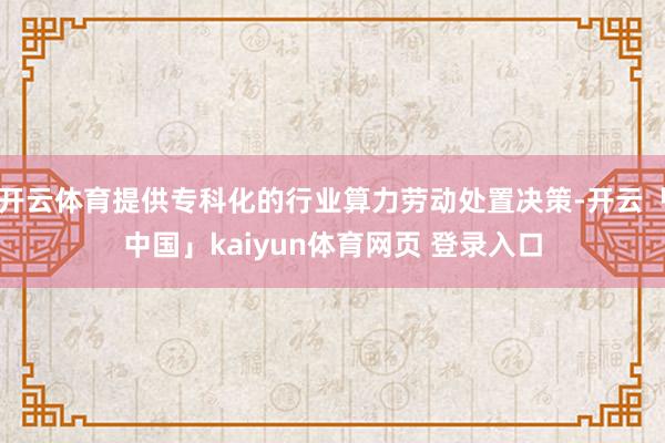 开云体育提供专科化的行业算力劳动处置决策-开云「中国」kaiyun体育网页 登录入口