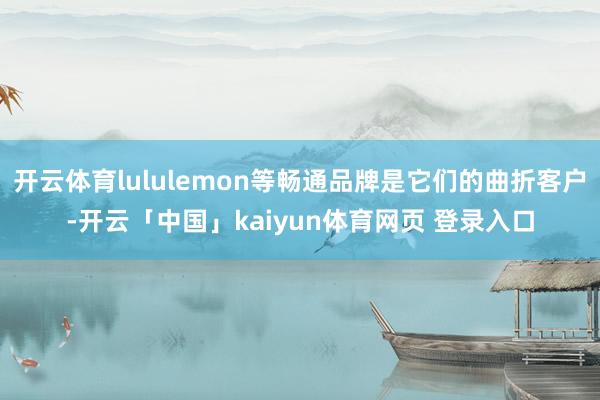 开云体育lululemon等畅通品牌是它们的曲折客户-开云「中国」kaiyun体育网页 登录入口