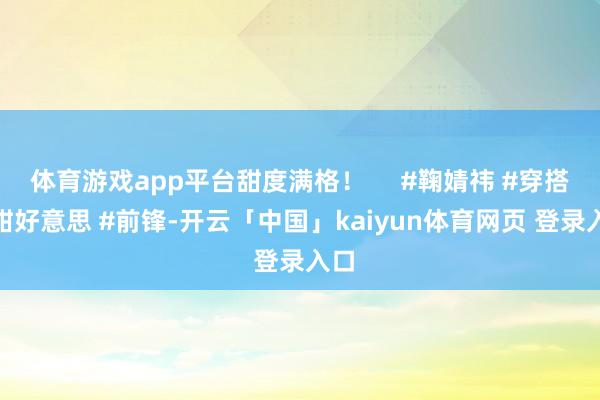体育游戏app平台甜度满格！     #鞠婧祎 #穿搭 #甜好意思 #前锋-开云「中国」kaiyun体育网页 登录入口