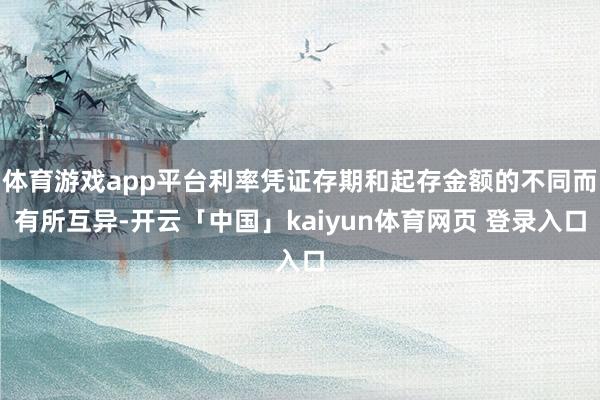 体育游戏app平台利率凭证存期和起存金额的不同而有所互异-开云「中国」kaiyun体育网页 登录入口