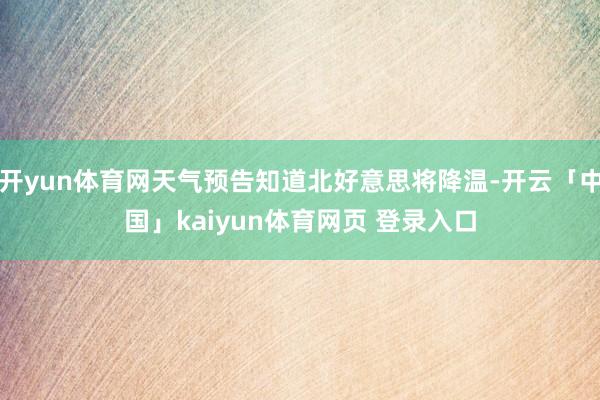 开yun体育网天气预告知道北好意思将降温-开云「中国」kaiyun体育网页 登录入口