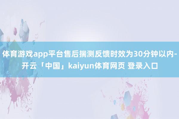 体育游戏app平台售后揣测反馈时效为30分钟以内-开云「中国」kaiyun体育网页 登录入口
