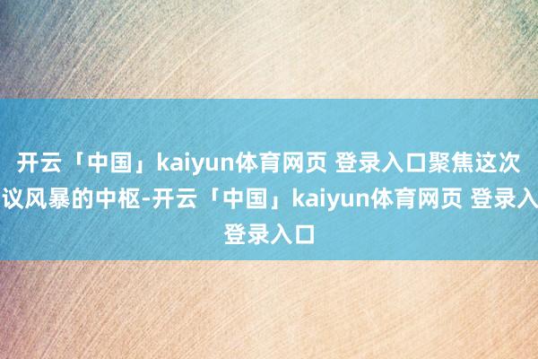 开云「中国」kaiyun体育网页 登录入口聚焦这次争议风暴的中枢-开云「中国」kaiyun体育网页 登录入口