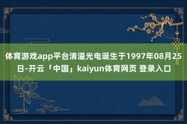 体育游戏app平台清溢光电诞生于1997年08月25日-开云「中国」kaiyun体育网页 登录入口