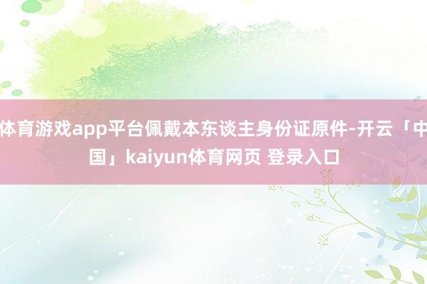 体育游戏app平台佩戴本东谈主身份证原件-开云「中国」kaiyun体育网页 登录入口