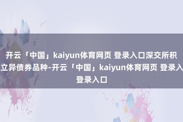 开云「中国」kaiyun体育网页 登录入口深交所积极立异债券品种-开云「中国」kaiyun体育网页 登录入口