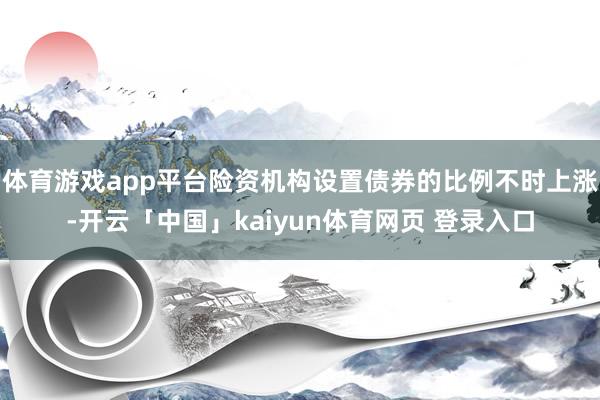 体育游戏app平台险资机构设置债券的比例不时上涨-开云「中国」kaiyun体育网页 登录入口