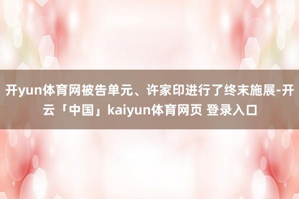 开yun体育网被告单元、许家印进行了终末施展-开云「中国」kaiyun体育网页 登录入口