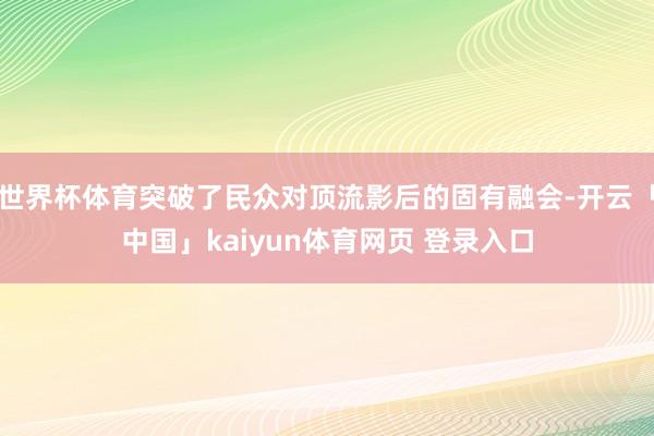 世界杯体育突破了民众对顶流影后的固有融会-开云「中国」kaiyun体育网页 登录入口