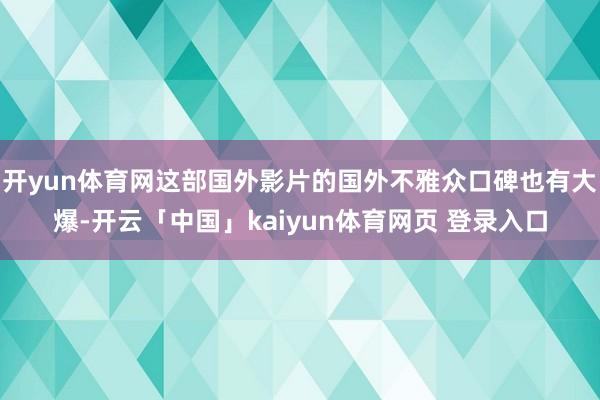 开yun体育网这部国外影片的国外不雅众口碑也有大爆-开云「中国」kaiyun体育网页 登录入口