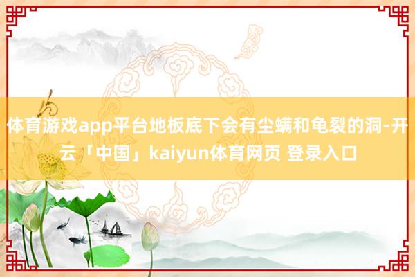 体育游戏app平台地板底下会有尘螨和龟裂的洞-开云「中国」kaiyun体育网页 登录入口