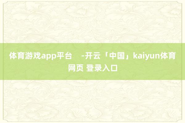 体育游戏app平台    -开云「中国」kaiyun体育网页 登录入口