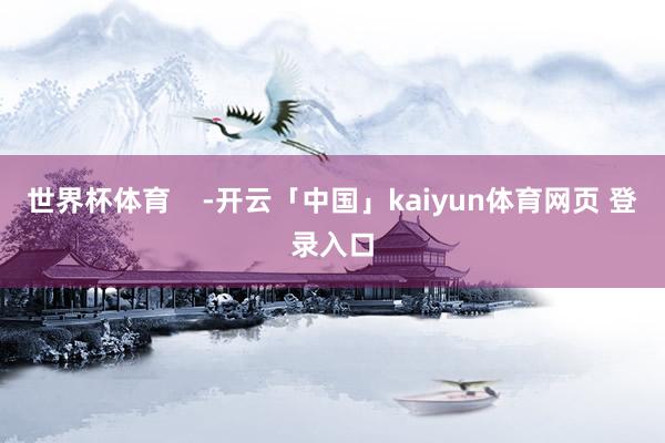 世界杯体育    -开云「中国」kaiyun体育网页 登录入口
