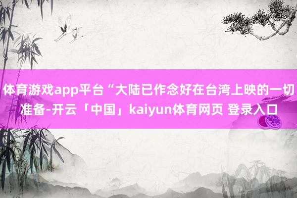 体育游戏app平台“大陆已作念好在台湾上映的一切准备-开云「中国」kaiyun体育网页 登录入口
