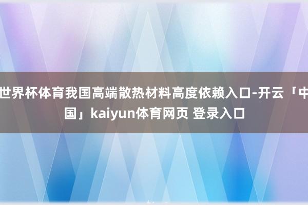 世界杯体育我国高端散热材料高度依赖入口-开云「中国」kaiyun体育网页 登录入口