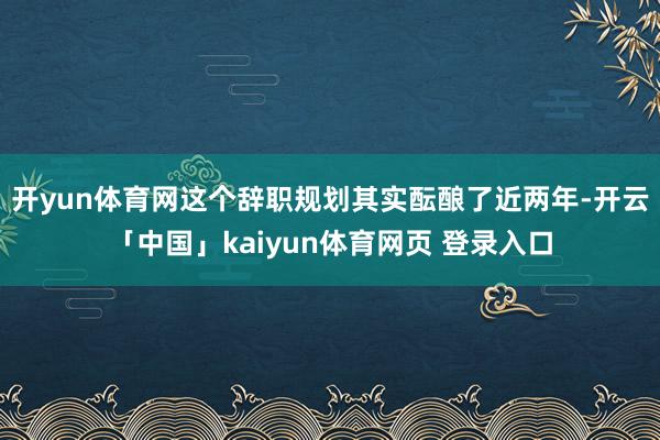 开yun体育网这个辞职规划其实酝酿了近两年-开云「中国」kaiyun体育网页 登录入口