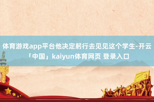 体育游戏app平台他决定躬行去见见这个学生-开云「中国」kaiyun体育网页 登录入口