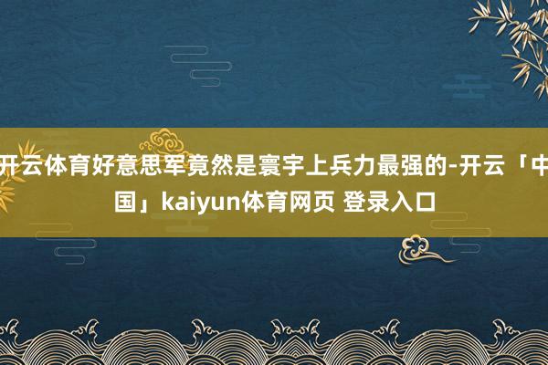 开云体育好意思军竟然是寰宇上兵力最强的-开云「中国」kaiyun体育网页 登录入口
