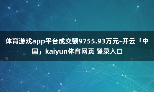 体育游戏app平台成交额9755.93万元-开云「中国」kaiyun体育网页 登录入口