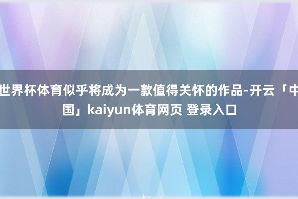 世界杯体育似乎将成为一款值得关怀的作品-开云「中国」kaiyun体育网页 登录入口