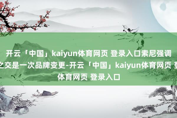 开云「中国」kaiyun体育网页 登录入口索尼强调这刎颈之交是一次品牌变更-开云「中国」kaiyun体育网页 登录入口