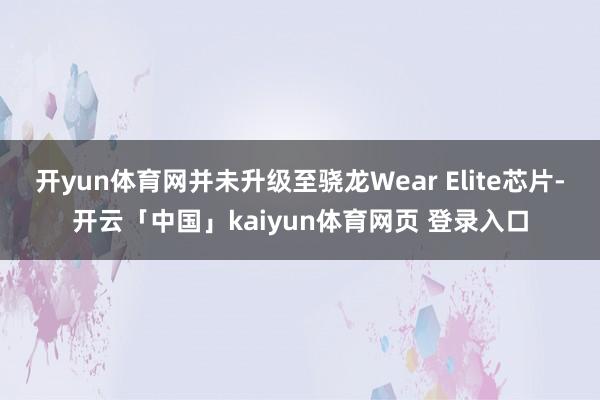 开yun体育网并未升级至骁龙Wear Elite芯片-开云「中国」kaiyun体育网页 登录入口