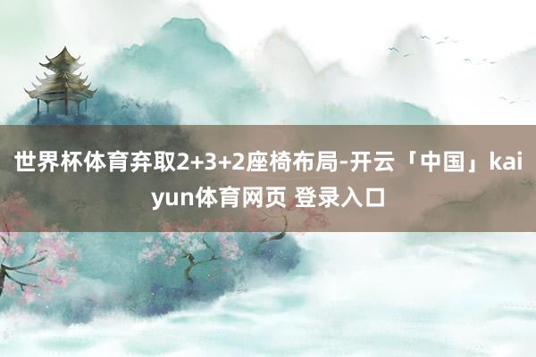 世界杯体育弃取2+3+2座椅布局-开云「中国」kaiyun体育网页 登录入口