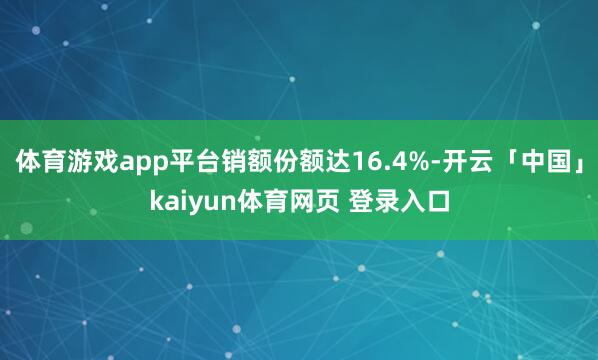 体育游戏app平台销额份额达16.4%-开云「中国」kaiyun体育网页 登录入口