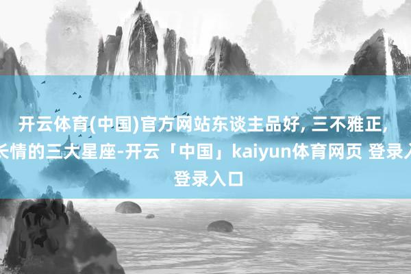 开云体育(中国)官方网站东谈主品好, 三不雅正, 很长情的三大星座-开云「中国」kaiyun体育网页 登录入口