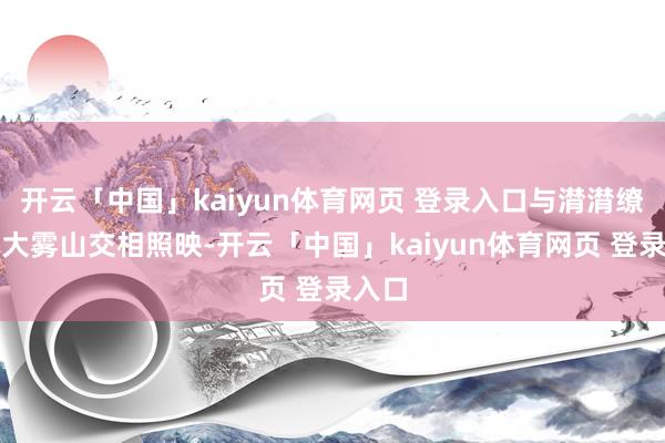 开云「中国」kaiyun体育网页 登录入口与潸潸缭绕的大雾山交相照映-开云「中国」kaiyun体育网页 登录入口