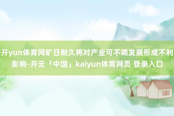 开yun体育网旷日耐久将对产业可不竭发展形成不利影响-开云「中国」kaiyun体育网页 登录入口