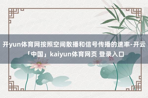 开yun体育网按照空间散播和信号传播的速率-开云「中国」kaiyun体育网页 登录入口