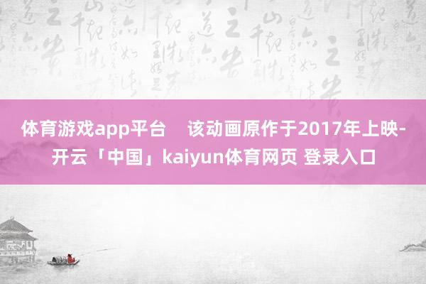 体育游戏app平台    该动画原作于2017年上映-开云「中国」kaiyun体育网页 登录入口