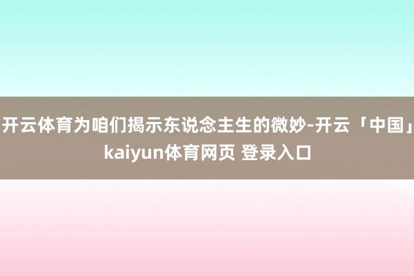开云体育为咱们揭示东说念主生的微妙-开云「中国」kaiyun体育网页 登录入口